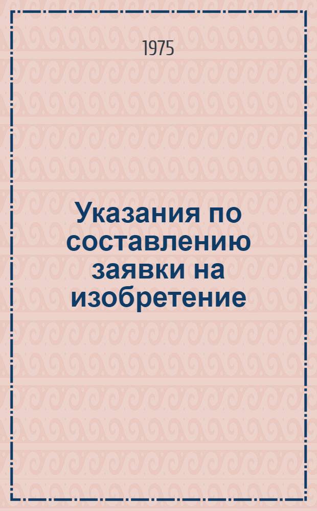Указания по составлению заявки на изобретение (ЭЗ-1-74) : Утв. 21/XI 1973 г. : Введ. в действие с 1/V 1974 г