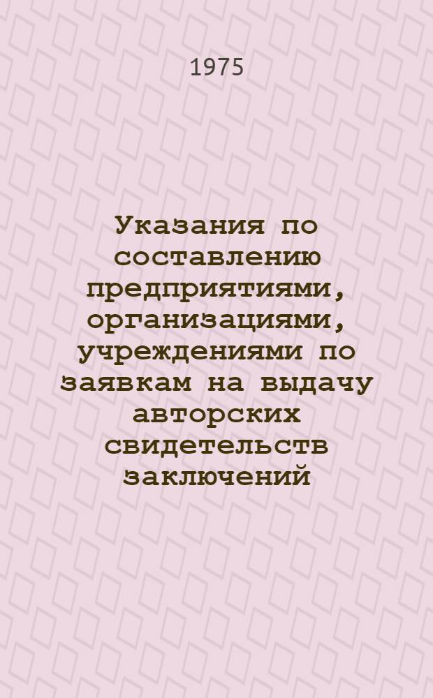 Указания по составлению предприятиями, организациями, учреждениями по заявкам на выдачу авторских свидетельств заключений, предусмотренных п. п. 41, 42, 46 Положения об открытиях, изобретениях и рационализаторских предложениях (ЭЗ-3 - 74) : Вводятся в действие с 1 XI 1974 г