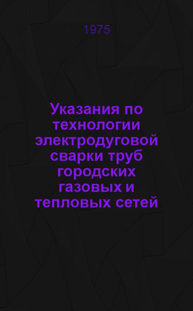 Указания по технологии электродуговой сварки труб городских газовых и тепловых сетей. (ВСН 185-74) : Взамен ВУ 73 - 68 : Срок введ. 1 июля 1974 г.