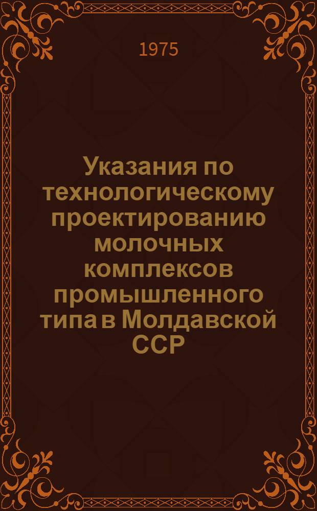 Указания по технологическому проектированию молочных комплексов промышленного типа в Молдавской ССР : Утв. Науч.-техн. советом М-ва с. х. МССР, Молд. НИИ животноводства и ветеринарии
