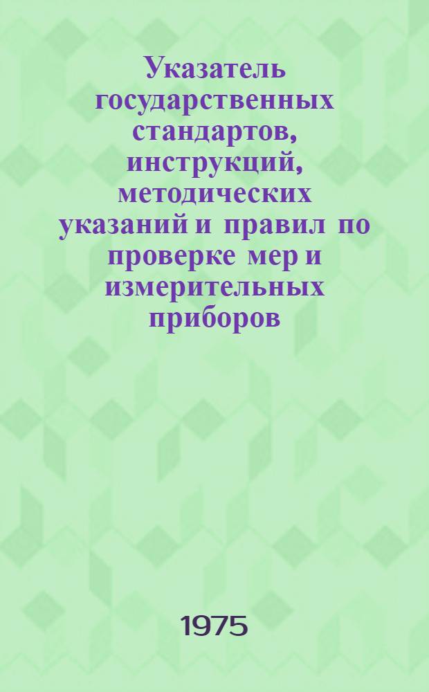Указатель государственных стандартов, инструкций, методических указаний и правил по проверке мер и измерительных приборов : (По состоянию на 1 июля 1975 г.)