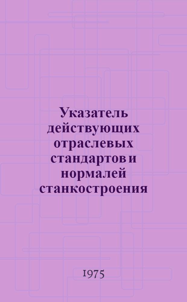 Указатель действующих отраслевых стандартов и нормалей станкостроения : Отраслевые стандарты, нормали, руководящие материалы и инструкции : По состоянию на 1 апр. 1975 г