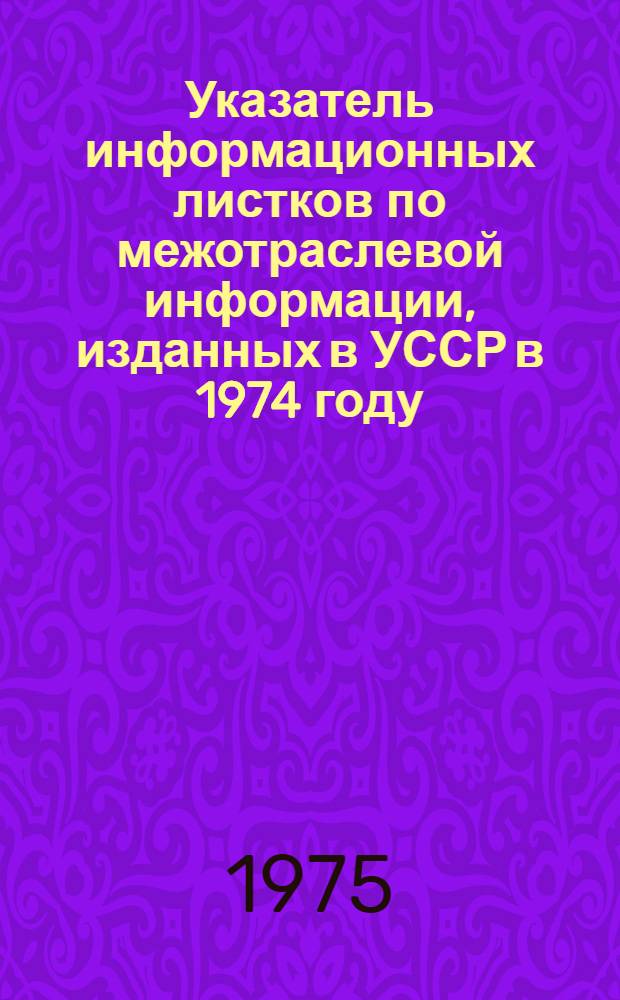Указатель информационных листков по межотраслевой информации, изданных в УССР в 1974 году : В 2 вып. : Вып. 1-2