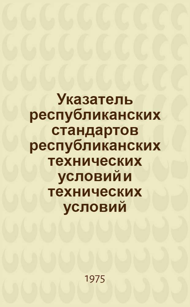 Указатель республиканских стандартов республиканских технических условий и технических условий : По состоянию на 1 янв. 1975 г