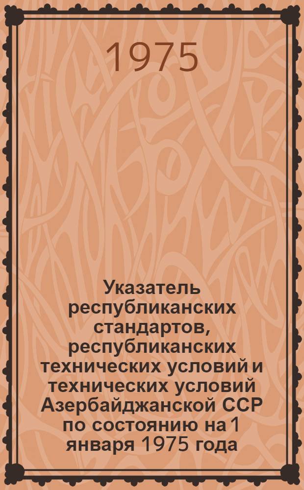 Указатель республиканских стандартов, республиканских технических условий и технических условий Азербайджанской ССР по состоянию на 1 января 1975 года