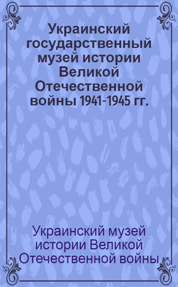 Украинский государственный музей истории Великой Отечественной войны 1941-1945 гг. = Ukrainian state museum of history of Great Patriotic war (1941-1945) = Musee ukrainien de l'histoire de la Grande guerre Nationale de 1941-1945 : Путеводитель