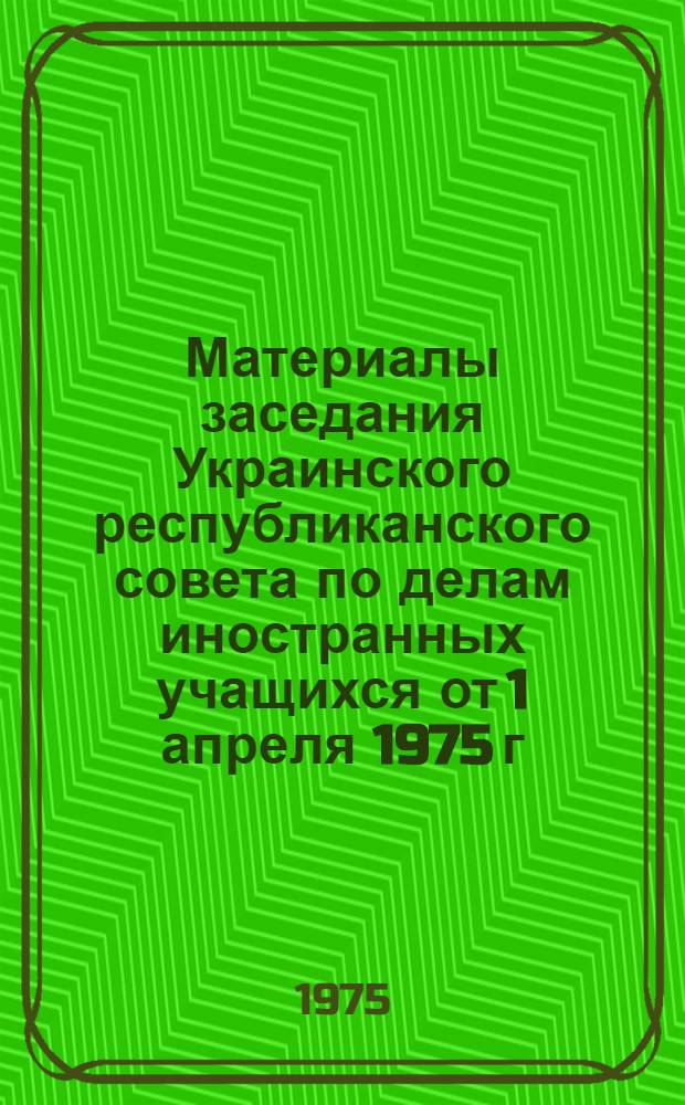 Материалы заседания Украинского республиканского совета по делам иностранных учащихся от 1 апреля 1975 г.