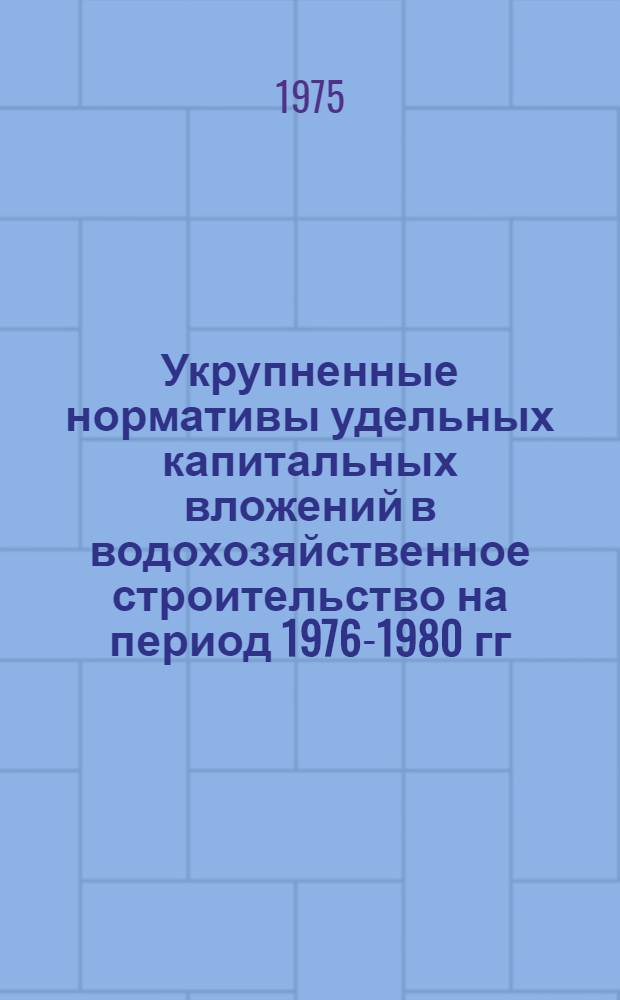 Укрупненные нормативы удельных капитальных вложений в водохозяйственное строительство на период 1976-1980 гг. с прогнозом до 1990 года по союзным республикам и экономическим районам : Утв. 8/VII 1974 г