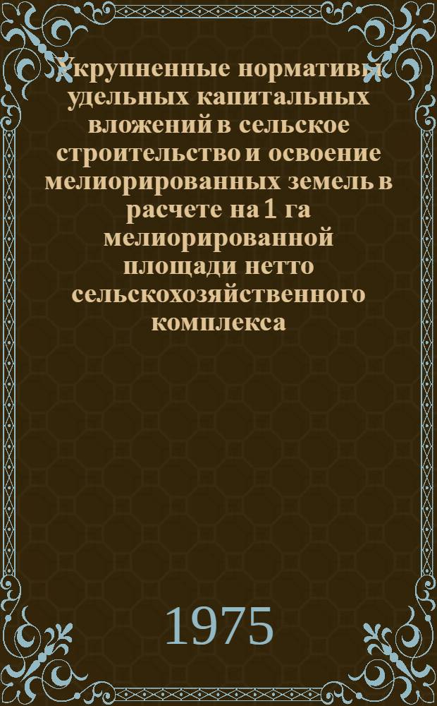 Укрупненные нормативы удельных капитальных вложений в сельское строительство и освоение мелиорированных земель в расчете на 1 га мелиорированной площади нетто сельскохозяйственного комплекса (совхоза) на планируемый период 1976-1980 гг. с прогнозом до 1990 г. : Утв. 7/X 1974 г