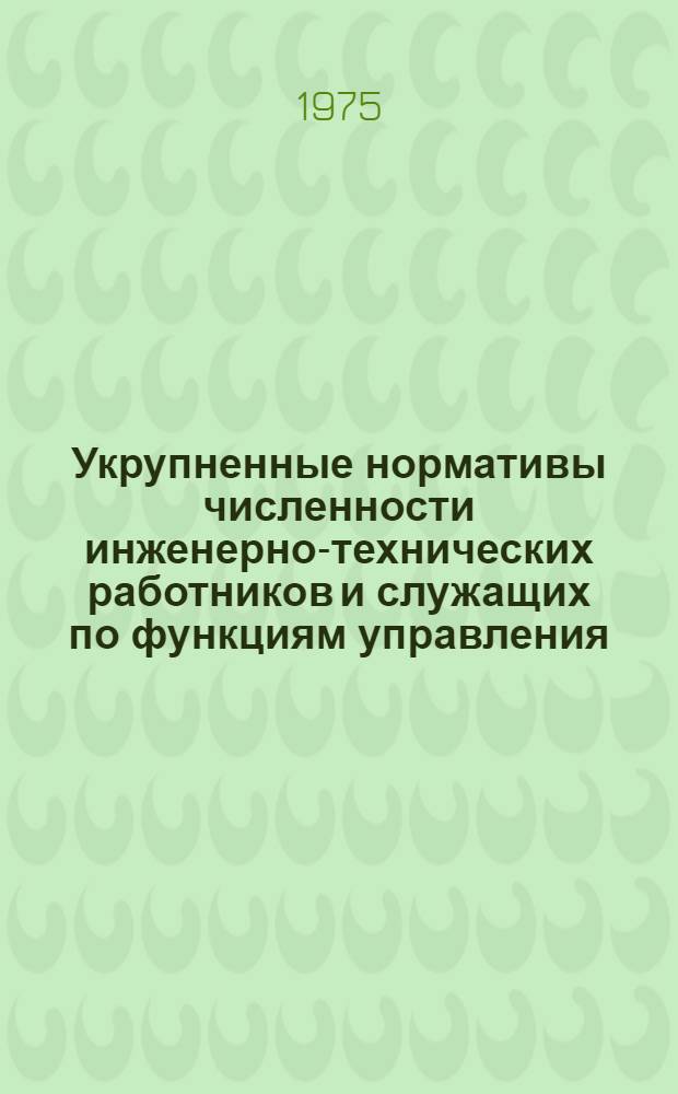 Укрупненные нормативы численности инженерно-технических работников и служащих по функциям управления : (2-я ред.) : Утв. 30/XII 1975 г