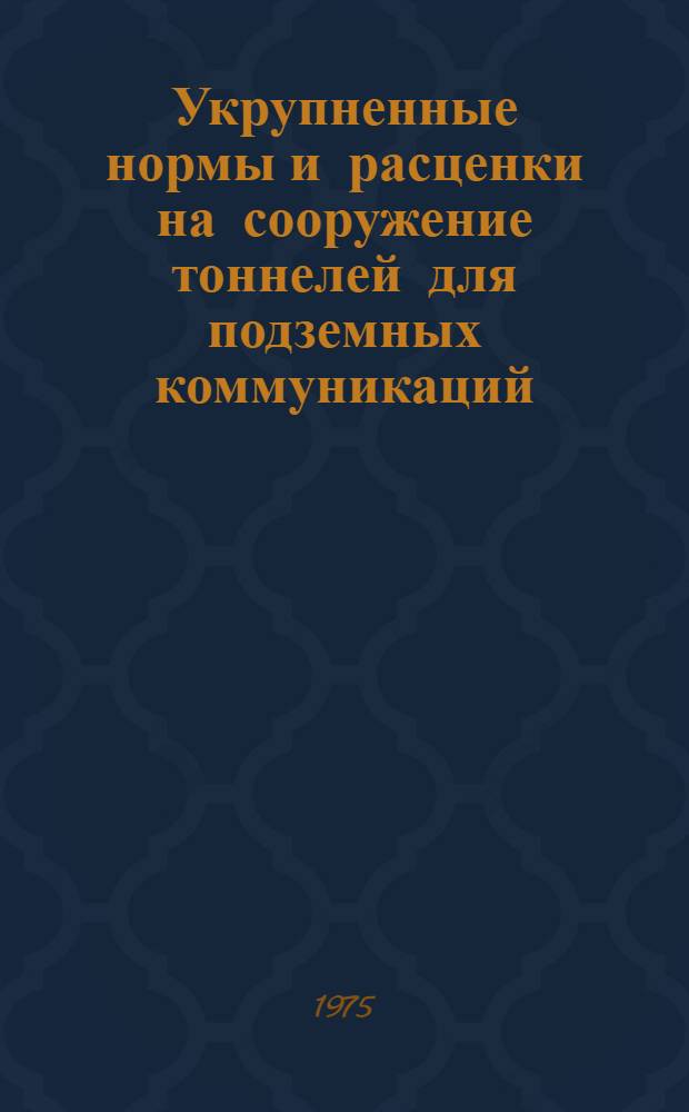 Укрупненные нормы и расценки на сооружение тоннелей для подземных коммуникаций : Для введ. с 1 ноября 1975 г