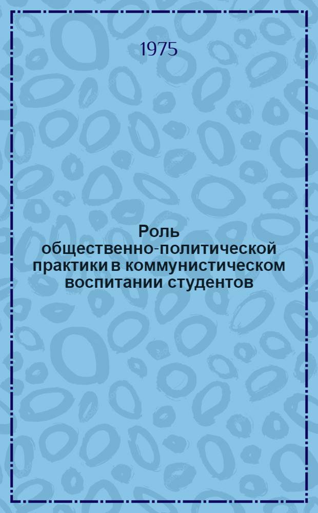 Роль общественно-политической практики в коммунистическом воспитании студентов : Тезисы докл. и сообщ. участников всесоюз. науч. метод. конф., 18-20 ноября 1975 г