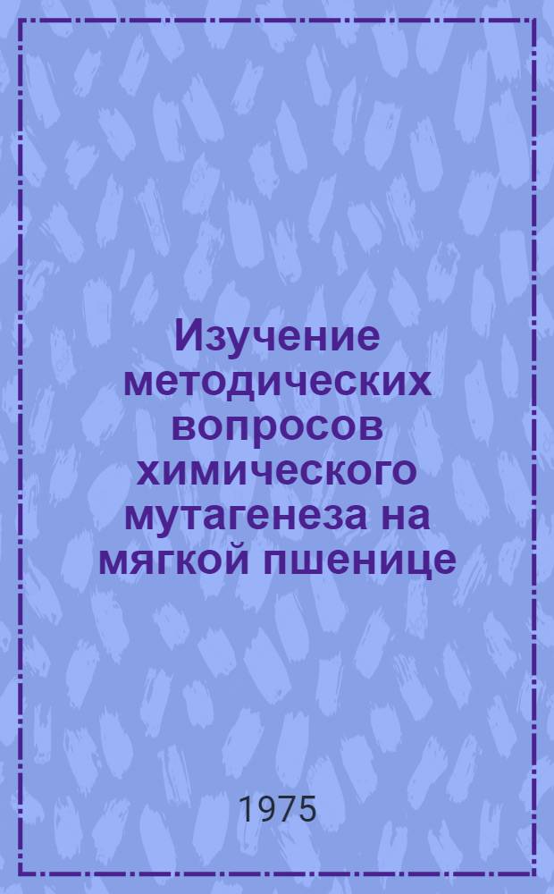 Изучение методических вопросов химического мутагенеза на мягкой пшенице : Автореф. дис. на соиск. учен. степени канд. с.-х. наук : (06.01.05)