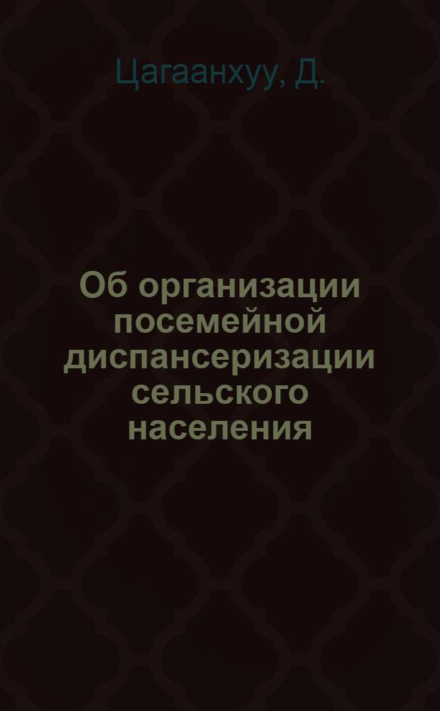 Об организации посемейной диспансеризации сельского населения : (Докл. на Конф. по мед. обслуживанию сельск. здравоохранения. Улан-Батор, 1975 г.)