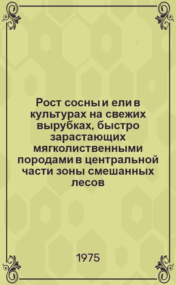 Рост сосны и ели в культурах на свежих вырубках, быстро зарастающих мягколиственными породами в центральной части зоны смешанных лесов : Автореф. дис. на соиск. учен. степени канд. с.-х. наук : (06.03.01)