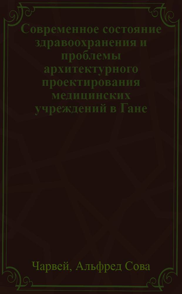Современное состояние здравоохранения и проблемы архитектурного проектирования медицинских учреждений в Гане : Автореф. дис. на соиск. учен. степени канд. архитектуры : (18.00.02)