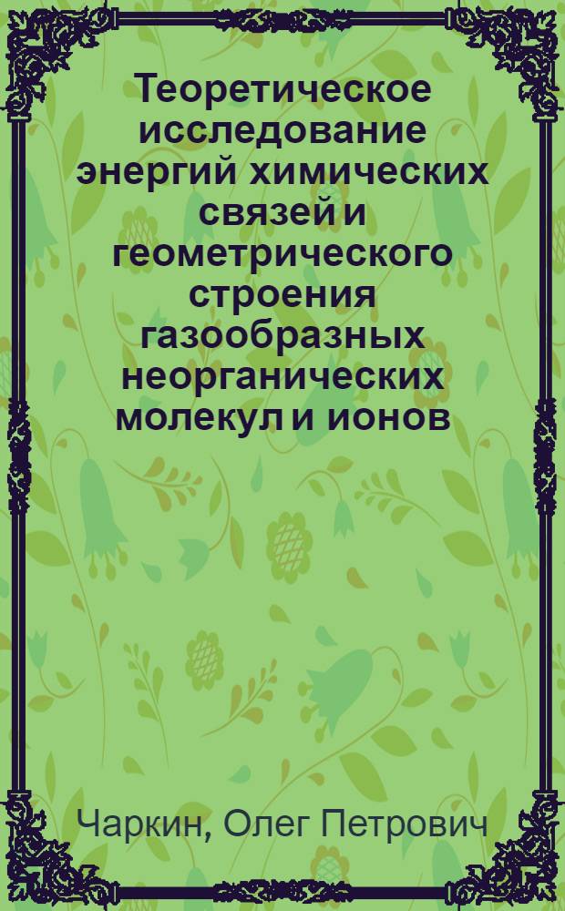 Теоретическое исследование энергий химических связей и геометрического строения газообразных неорганических молекул и ионов : Автореф. дис. на соиск. учен. степени д-ра хим. наук : (02.00.01)