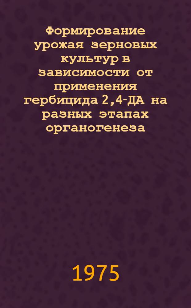 Формирование урожая зерновых культур в зависимости от применения гербицида 2,4-ДА на разных этапах органогенеза : Автореф. дис. на соиск. учен. степени канд. с.-х. наук : (06.01.09)