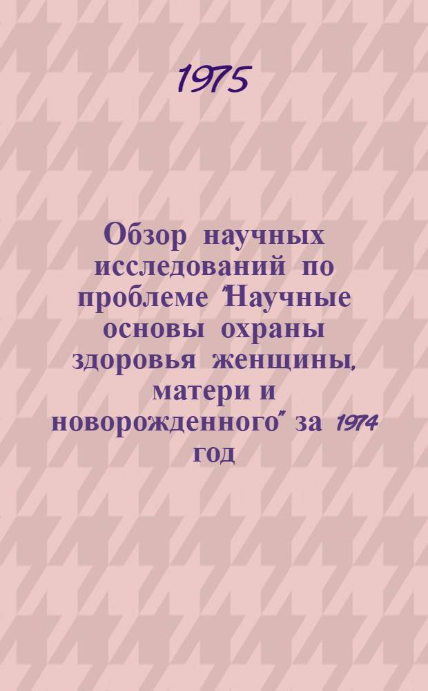 Обзор научных исследований по проблеме "Научные основы охраны здоровья женщины, матери и новорожденного" за 1974 год
