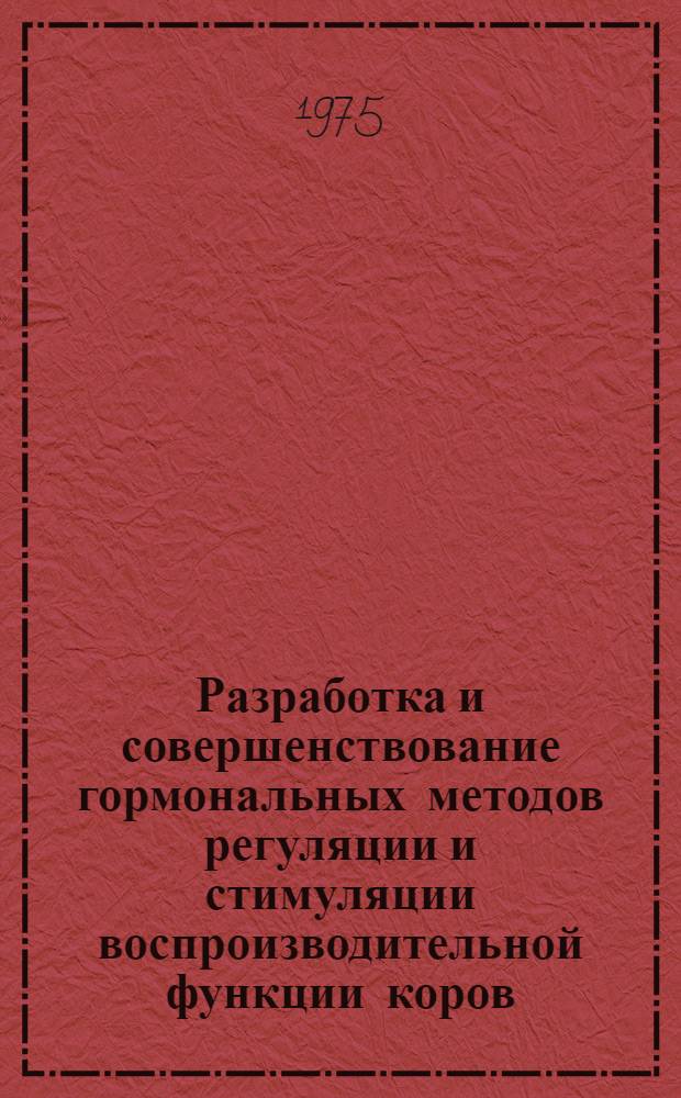 Разработка и совершенствование гормональных методов регуляции и стимуляции воспроизводительной функции коров : Автореф. дис. на соиск. учен. степени д. вет. н