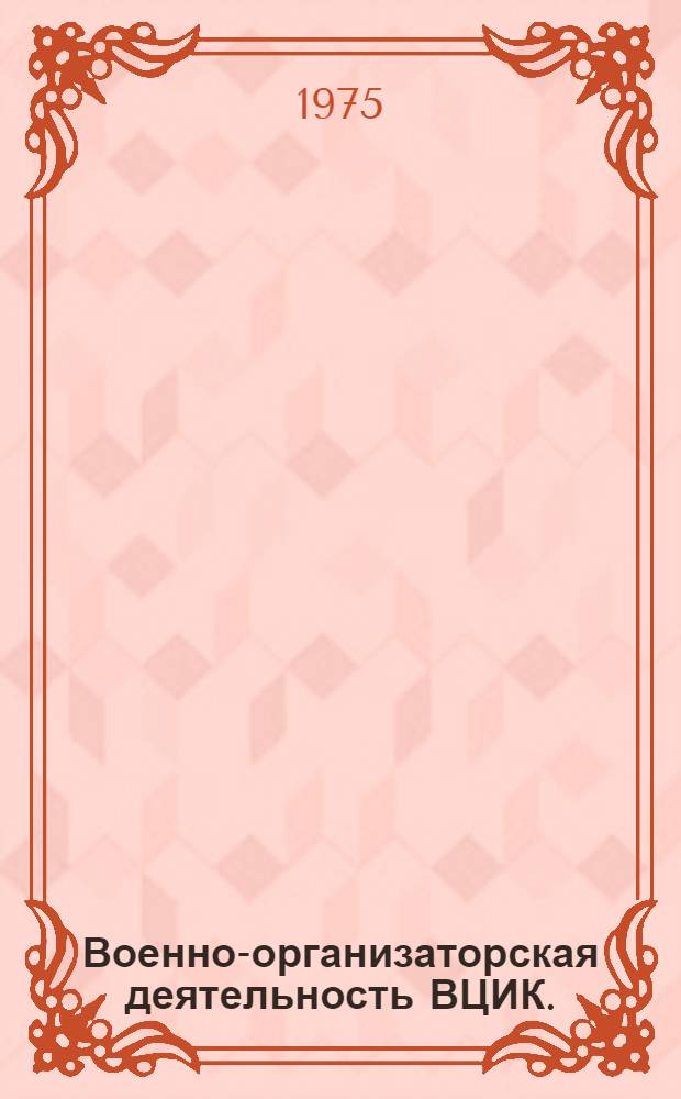 Военно-организаторская деятельность ВЦИК. (Октябрь 1917 - март 1919 гг.) : Автореф. дис. на соиск. учен. степени канд. ист. наук : (07.00.02)