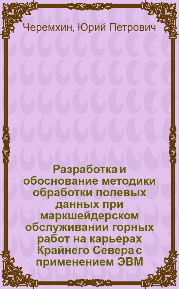 Разработка и обоснование методики обработки полевых данных при маркшейдерском обслуживании горных работ на карьерах Крайнего Севера с применением ЭВМ : (На примере рудника "Медвежий ручей" Норильск. горно-металлург. комбината) : Автореф. дис. на соиск. учен. степени канд. техн. наук : (05.15.01)