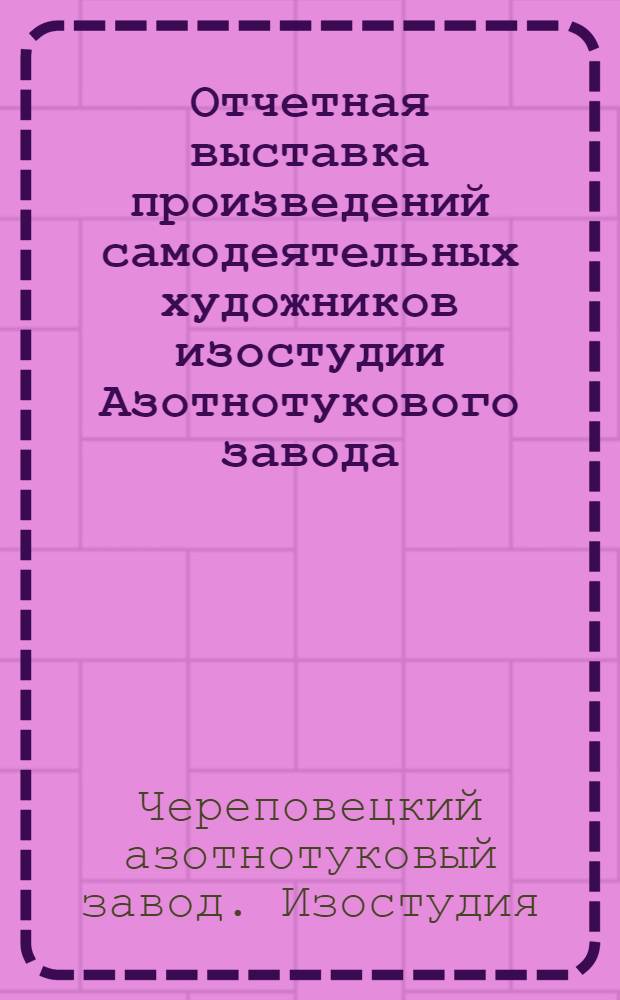 Отчетная выставка произведений самодеятельных художников изостудии Азотнотукового завода : Каталог