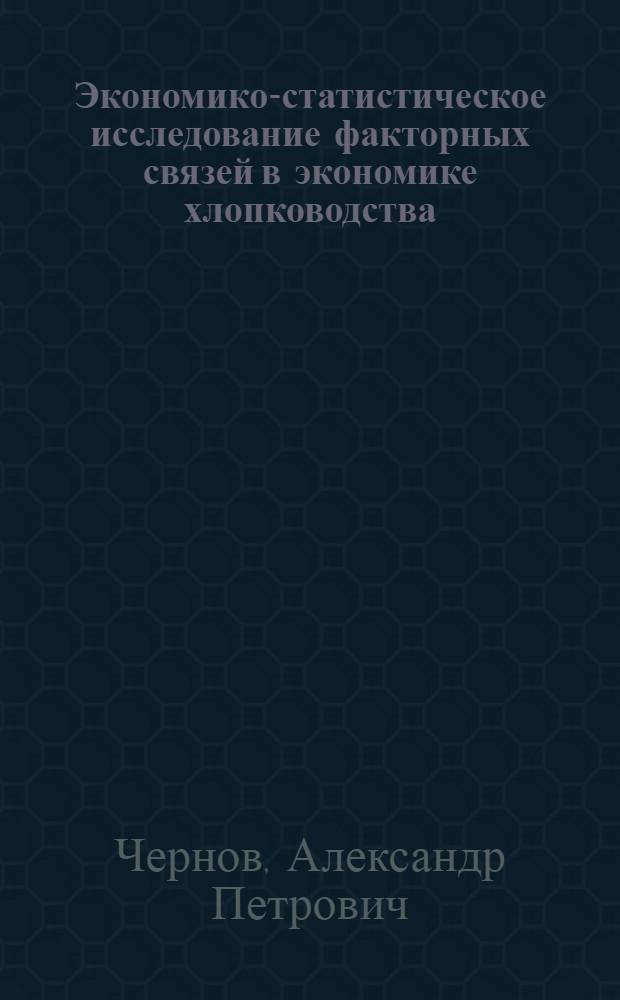 Экономико-статистическое исследование факторных связей в экономике хлопководства : (На материалах хлопководч. совхозов УзССР) : Автореф. дис. на соиск. учен. степени канд. экон. наук : (08.00.13)