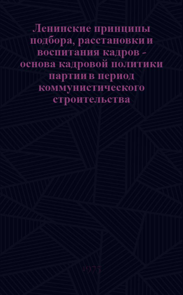 Ленинские принципы подбора, расстановки и воспитания кадров - основа кадровой политики партии в период коммунистического строительства