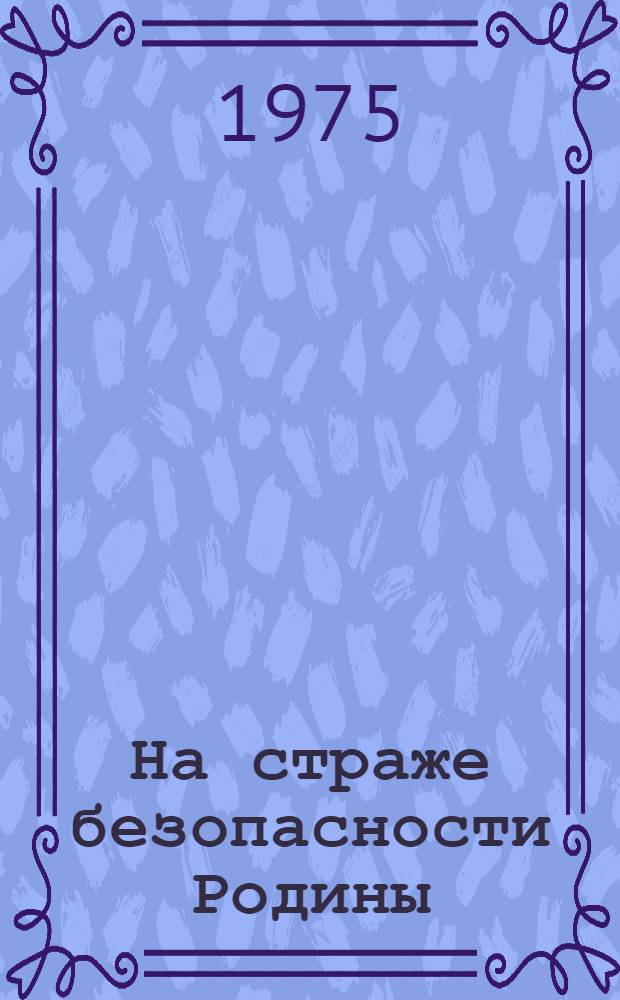 На страже безопасности Родины : (Материал для докл. и бесед о 57 годовщине Сов. Армии и Воен.-Мор. Флота)