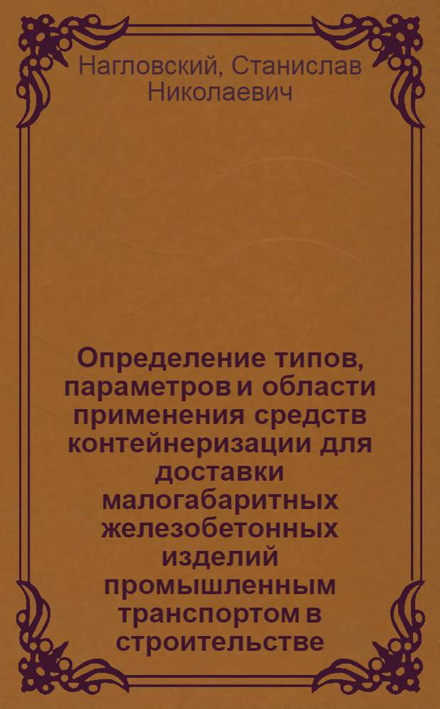 Определение типов, параметров и области применения средств контейнеризации для доставки малогабаритных железобетонных изделий промышленным транспортом в строительстве : Автореф. дис. на соиск. учен. степени канд. техн. наук : (05.22.12)