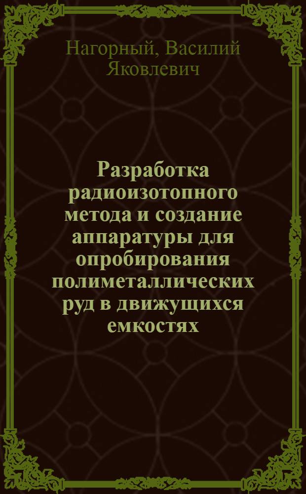 Разработка радиоизотопного метода и создание аппаратуры для опробирования полиметаллических руд в движущихся емкостях : Автореф. дис. на соиск. учен. степени канд. техн. наук : (05.02.11)