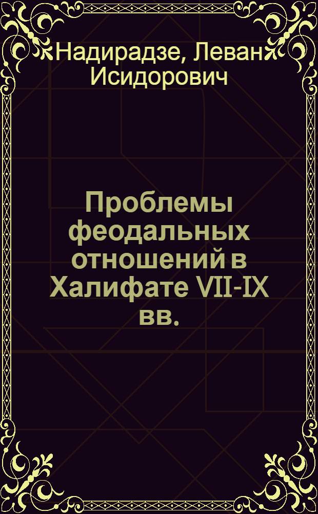 Проблемы феодальных отношений в Халифате VII-IX вв. : Автореф. дис. на соиск. учен. степени д-ра ист. наук : (07.00.03)