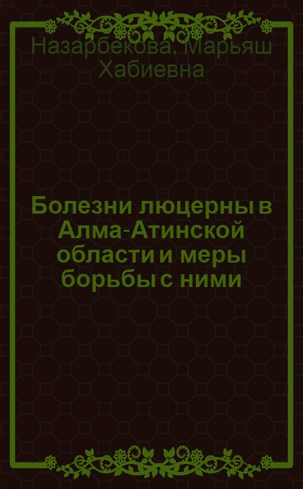 Болезни люцерны в Алма-Атинской области и меры борьбы с ними : Автореф. дис. на соиск. учен. степени канд. с.-х. наук : (06.01.11)