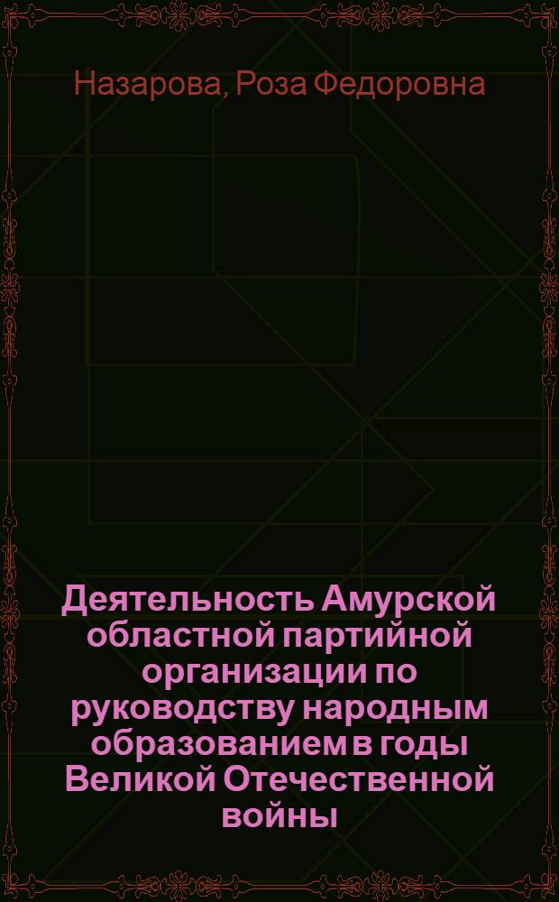 Деятельность Амурской областной партийной организации по руководству народным образованием в годы Великой Отечественной войны : Автореф. дис. на соиск. учен. степени канд. ист. наук