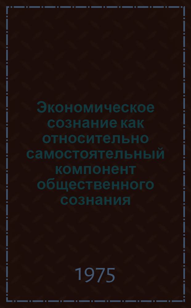 Экономическое сознание как относительно самостоятельный компонент общественного сознания : (Гносеол. и социол. анализ) : Автореф. дис. на соиск. учен. степени канд. филос. наук : (09.00.01)