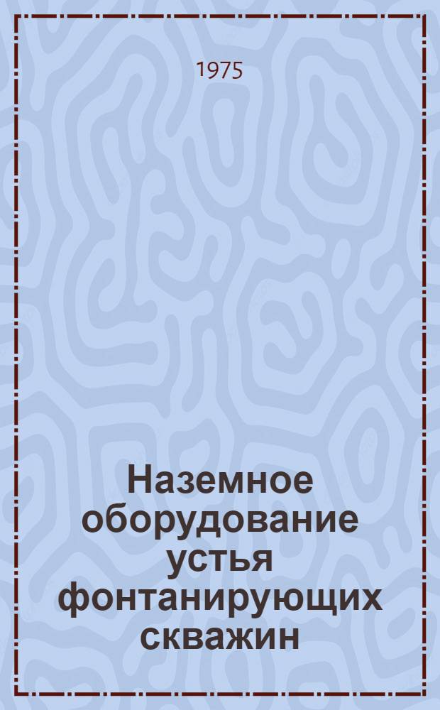 Наземное оборудование устья фонтанирующих скважин : Каталог : Срок ввода в действие - III квартал 1975 г