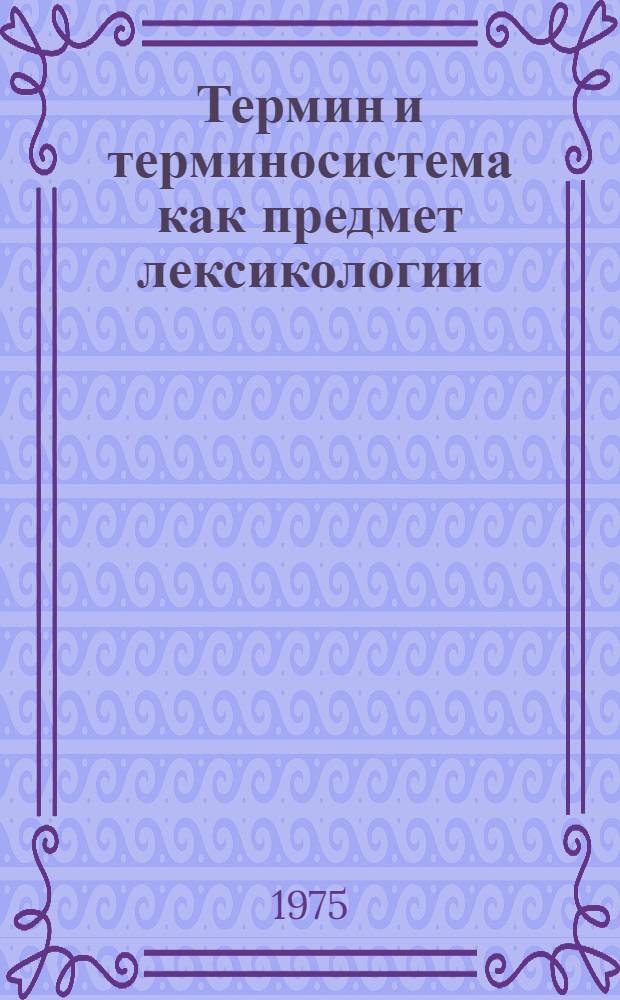 Термин и терминосистема как предмет лексикологии : Автореф. дис. на соиск. учен. степени канд. филол. наук : (10.02.19)
