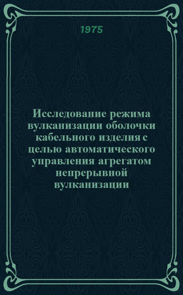 Исследование режима вулканизации оболочки кабельного изделия с целью автоматического управления агрегатом непрерывной вулканизации : Автореф. дис. на соиск. учен. степени канд. техн. наук : (05.13.07)