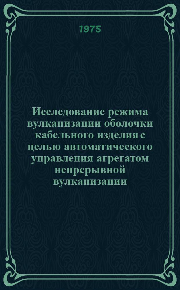 Исследование режима вулканизации оболочки кабельного изделия с целью автоматического управления агрегатом непрерывной вулканизации : Автореф. дис. на соиск. учен. степени канд. техн. наук : (05.13.07)