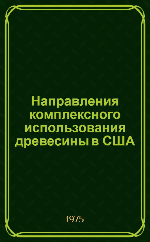 Направления комплексного использования древесины в США : По материалам командировки в США в янв. 1975 г.