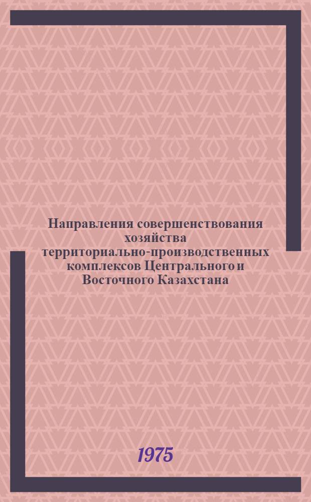 Направления совершенствования хозяйства территориально-производственных комплексов Центрального и Восточного Казахстана : Обзор