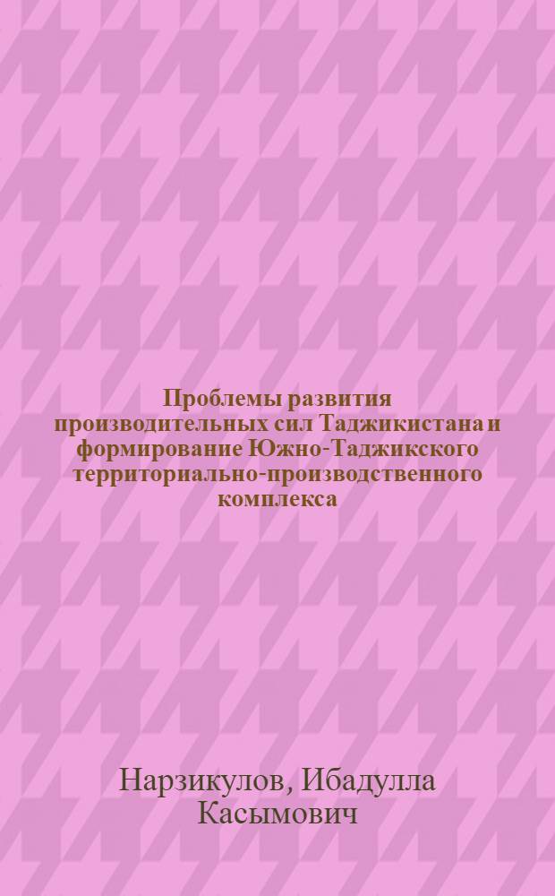 Проблемы развития производительных сил Таджикистана и формирование Южно-Таджикского территориально-производственного комплекса