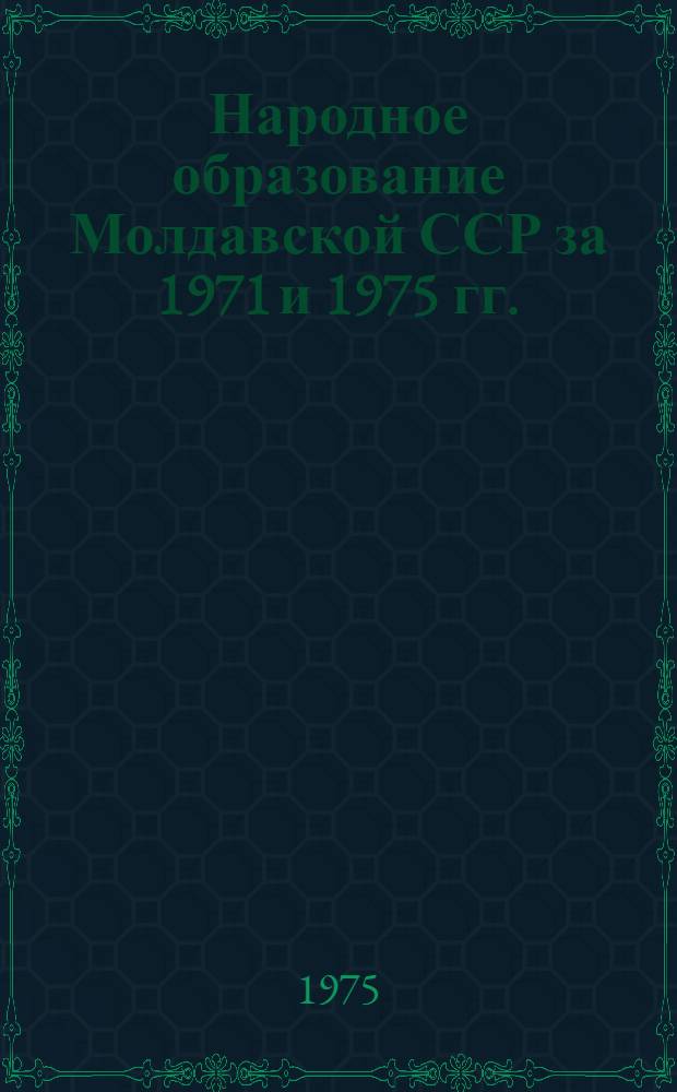 Народное образование Молдавской ССР за 1971 и 1975 гг. : Стат. сборник