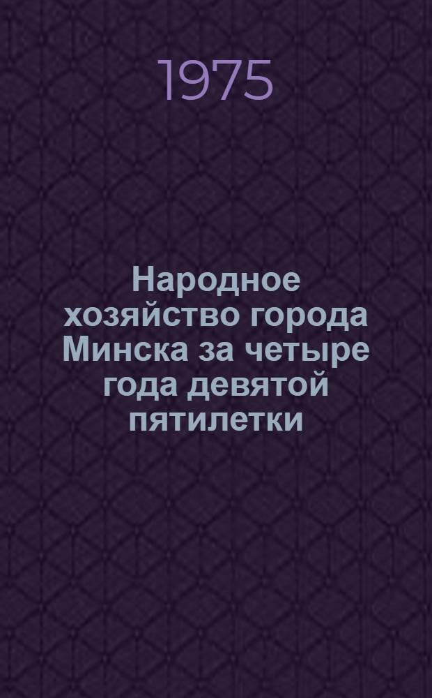 Народное хозяйство города Минска за четыре года девятой пятилетки (1971-1974 годы) : Стат. сборник