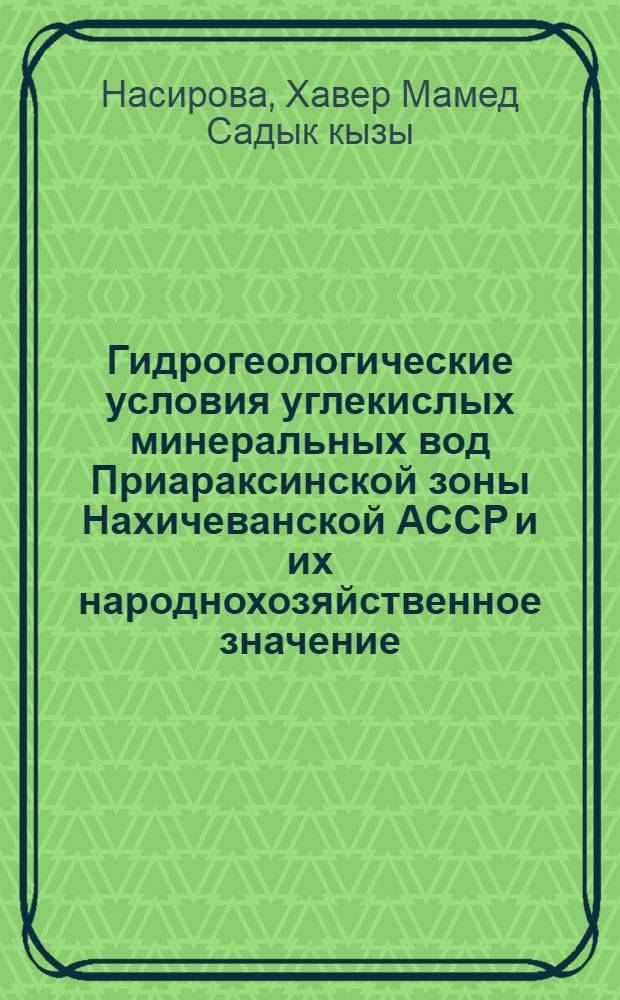 Гидрогеологические условия углекислых минеральных вод Приараксинской зоны Нахичеванской АССР и их народнохозяйственное значение : Автореф. дис. на соиск. учен. степени канд. геол.-минерал. наук : (04.00.06)