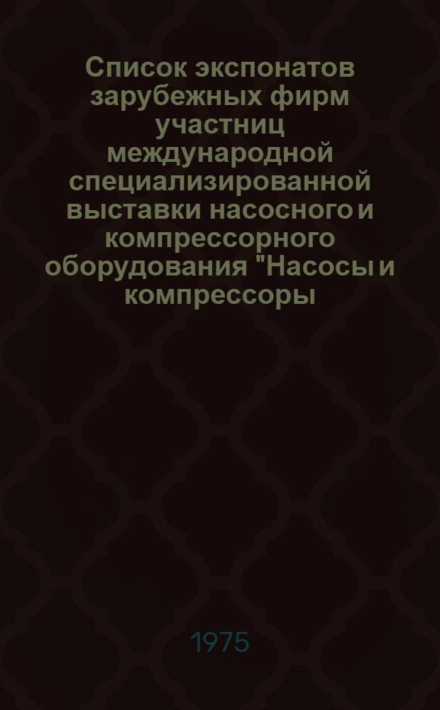 Список экспонатов зарубежных фирм участниц международной специализированной выставки насосного и компрессорного оборудования "Насосы и компрессоры - 75", 1-10 апреля 1975 г.