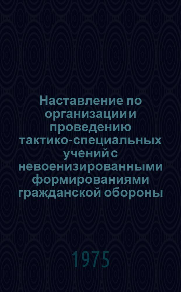 Наставление по организации и проведению тактико-специальных учений с невоенизированными формированиями гражданской обороны : Введ. в действие... 5 февр. 1975 г