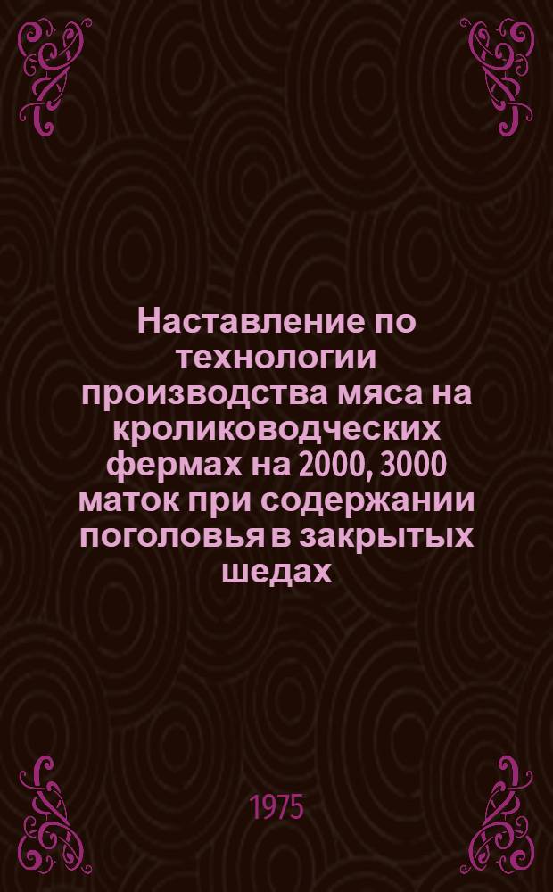 Наставление по технологии производства мяса на кролиководческих фермах на 2000, 3000 маток при содержании поголовья в закрытых шедах : (Типовой проект № 806-31, 1974 г.)