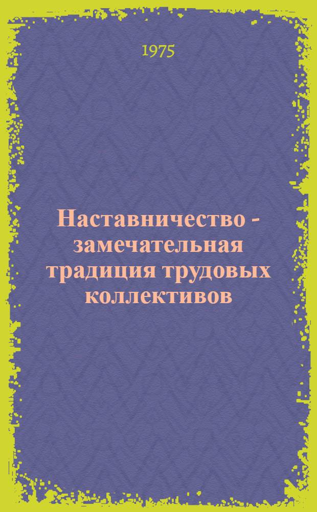 Наставничество - замечательная традиция трудовых коллективов : (Науч.-метод. указания) : В помощь парт.-хоз., комс., профсоюз. активу и наставникам молодежи